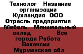 Технолог › Название организации ­ Кухландия, ООО › Отрасль предприятия ­ Мебель › Минимальный оклад ­ 70 000 - Все города Работа » Вакансии   . Мурманская обл.,Оленегорск г.